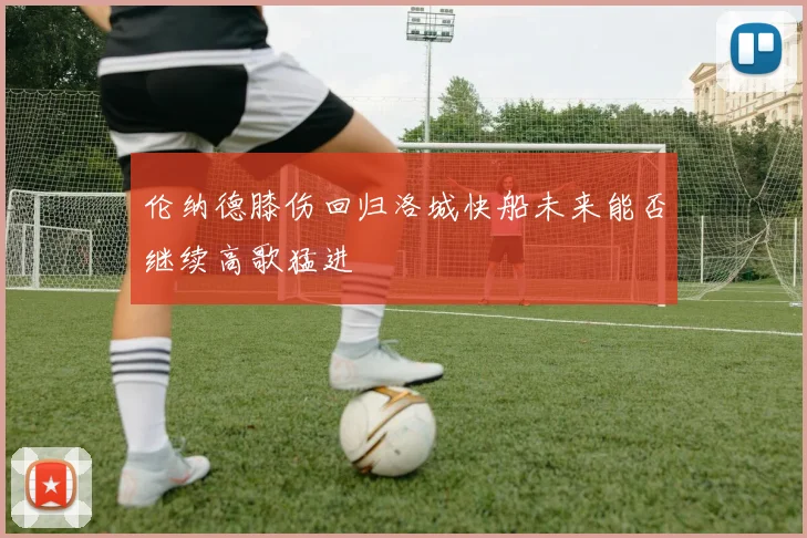 伦纳德膝伤回归洛城快船未来能否继续高歌猛进