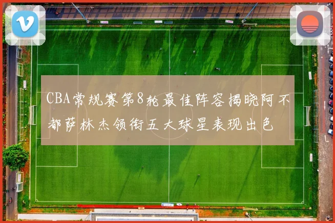 CBA常规赛第8轮最佳阵容揭晓阿不都萨林杰领衔五大球星表现出色