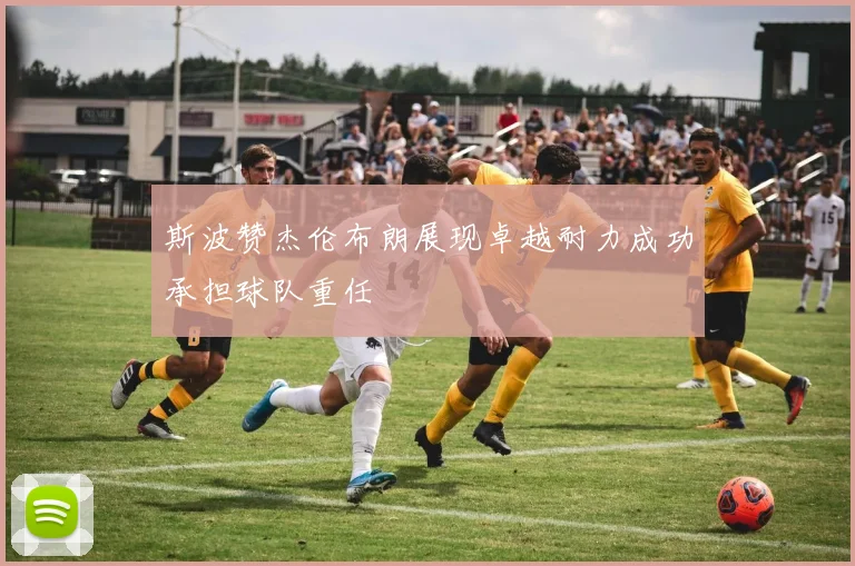 斯波赞杰伦布朗展现卓越耐力成功承担球队重任