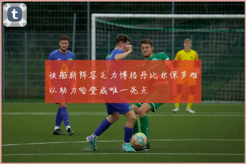 快船新阵容乏力博格丹比尔保罗难以助力哈登成唯一亮点