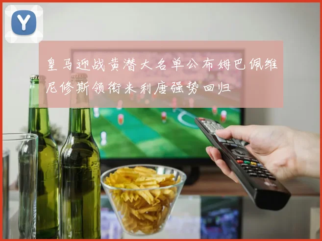 皇马迎战黄潜大名单公布姆巴佩维尼修斯领衔米利唐强势回归