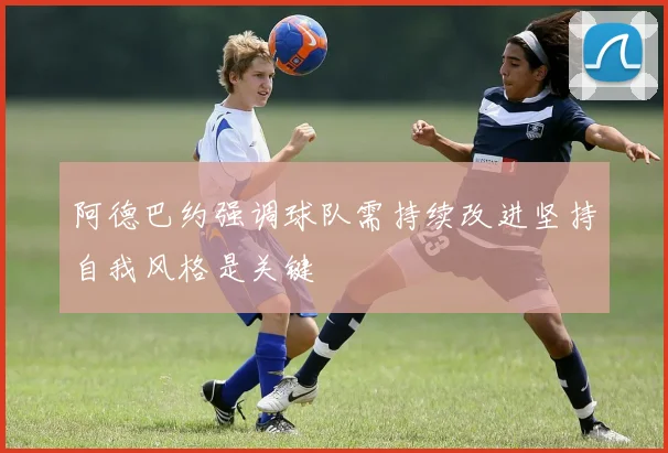 阿德巴约强调球队需持续改进坚持自我风格是关键