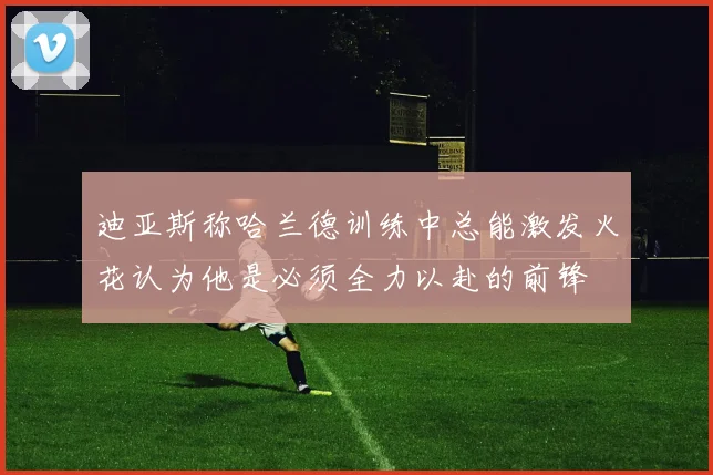 迪亚斯称哈兰德训练中总能激发火花认为他是必须全力以赴的前锋