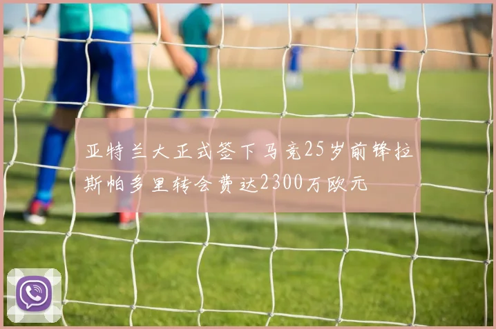 亚特兰大正式签下马竞25岁前锋拉斯帕多里转会费达2300万欧元