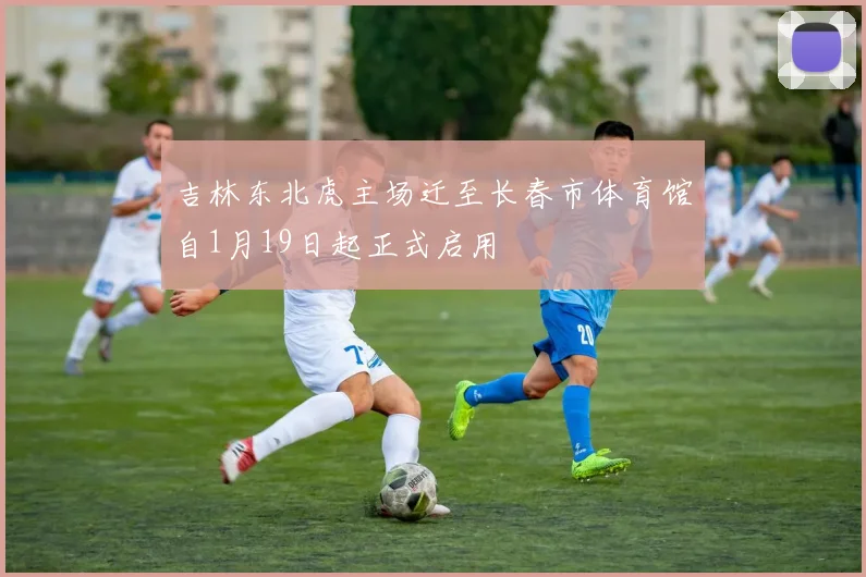 吉林东北虎主场迁至长春市体育馆自1月19日起正式启用