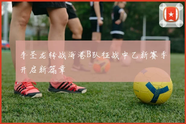 李圣龙转战海港B队征战中乙新赛季开启新篇章