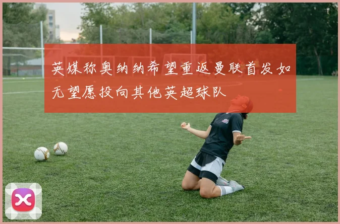 英媒称奥纳纳希望重返曼联首发如无望愿投向其他英超球队