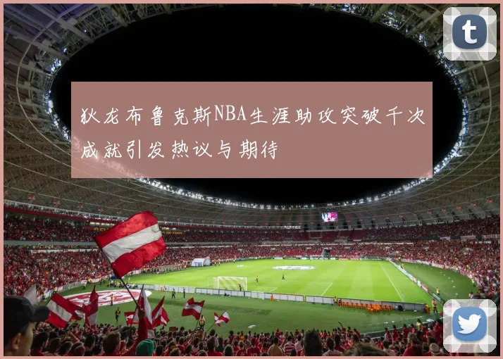 狄龙布鲁克斯NBA生涯助攻突破千次成就引发热议与期待
