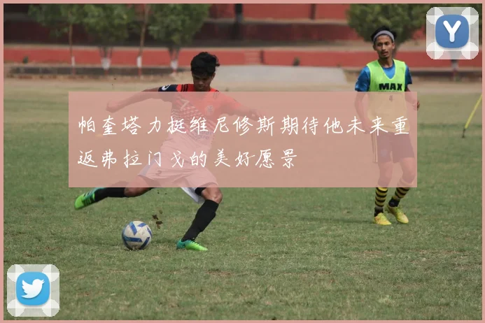 帕奎塔力挺维尼修斯期待他未来重返弗拉门戈的美好愿景