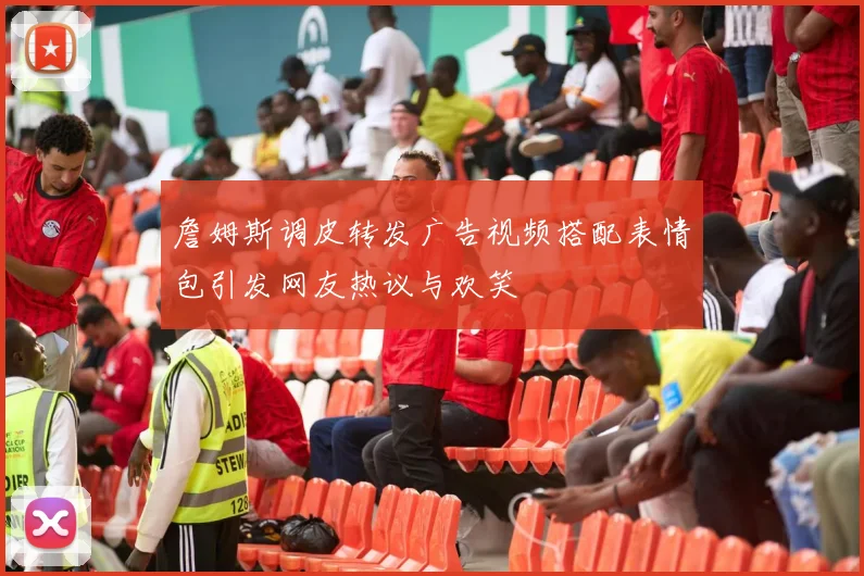 詹姆斯调皮转发广告视频搭配表情包引发网友热议与欢笑