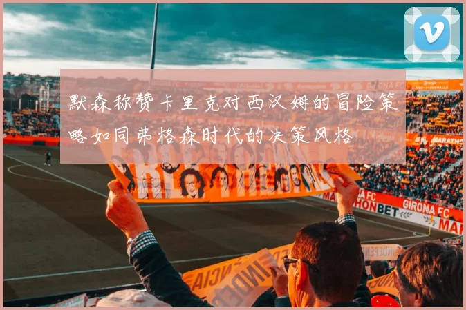 默森称赞卡里克对西汉姆的冒险策略如同弗格森时代的决策风格