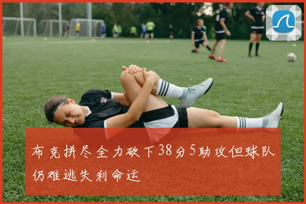布克拼尽全力砍下38分5助攻但球队仍难逃失利命运