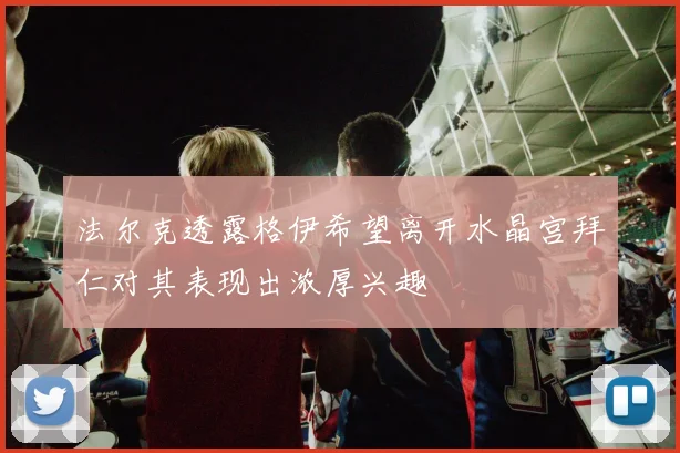 法尔克透露格伊希望离开水晶宫拜仁对其表现出浓厚兴趣