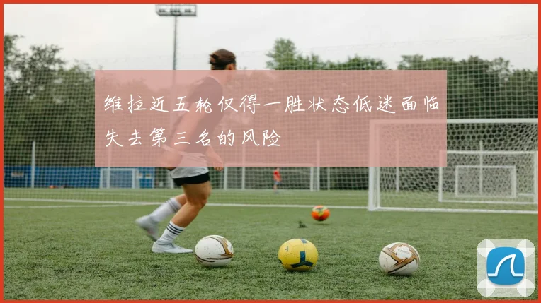 维拉近五轮仅得一胜状态低迷面临失去第三名的风险