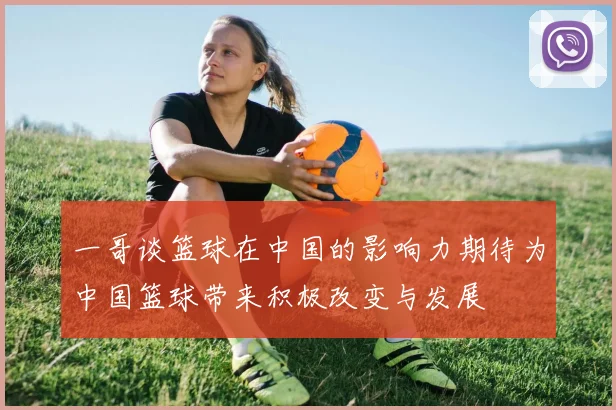 一哥谈篮球在中国的影响力期待为中国篮球带来积极改变与发展