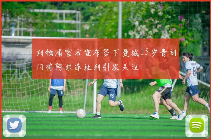 利物浦官方宣布签下曼城15岁青训门将阿尔菲杜利引发关注