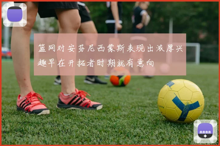 篮网对安芬尼西蒙斯表现出浓厚兴趣早在开拓者时期就有意向