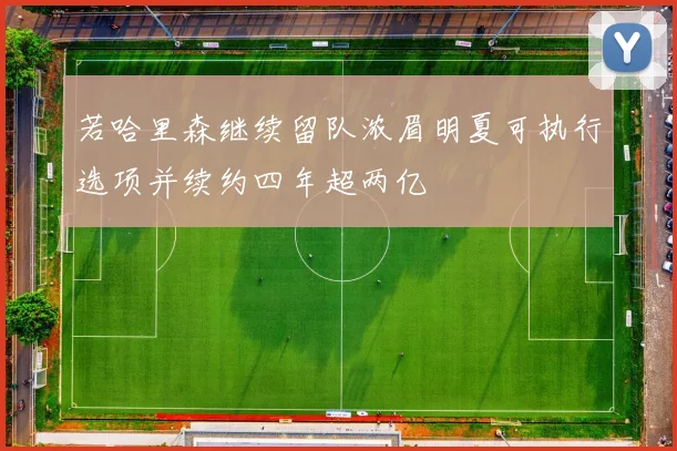 若哈里森继续留队浓眉明夏可执行选项并续约四年超两亿