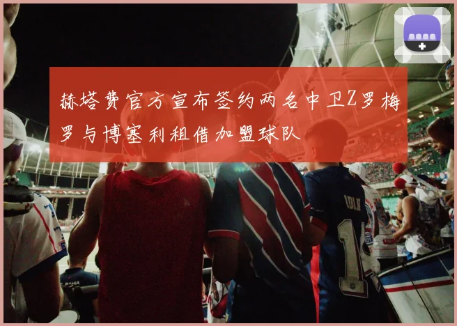 赫塔费官方宣布签约两名中卫Z罗梅罗与博塞利租借加盟球队