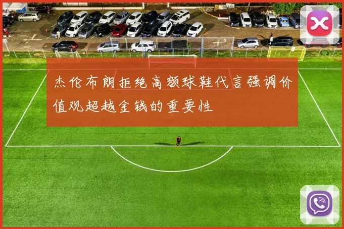 杰伦布朗拒绝高额球鞋代言强调价值观超越金钱的重要性