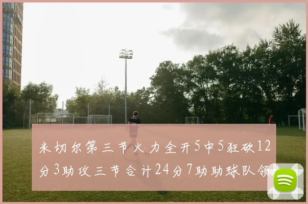 米切尔第三节火力全开5中5狂砍12分3助攻三节合计24分7助助球队领先