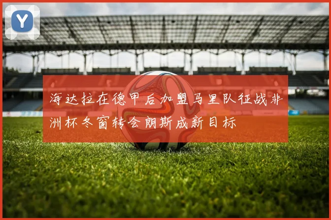 海达拉在德甲后加盟马里队征战非洲杯冬窗转会朗斯成新目标