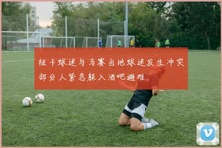 纽卡球迷与马赛当地球迷发生冲突部分人紧急躲入酒吧避难