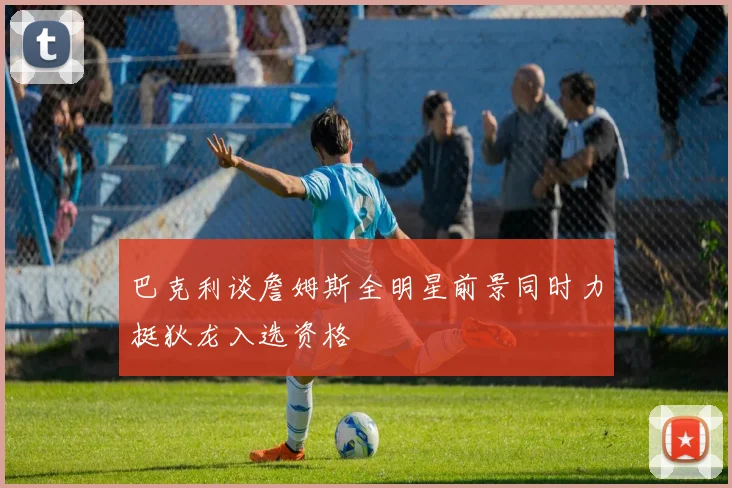 巴克利谈詹姆斯全明星前景同时力挺狄龙入选资格