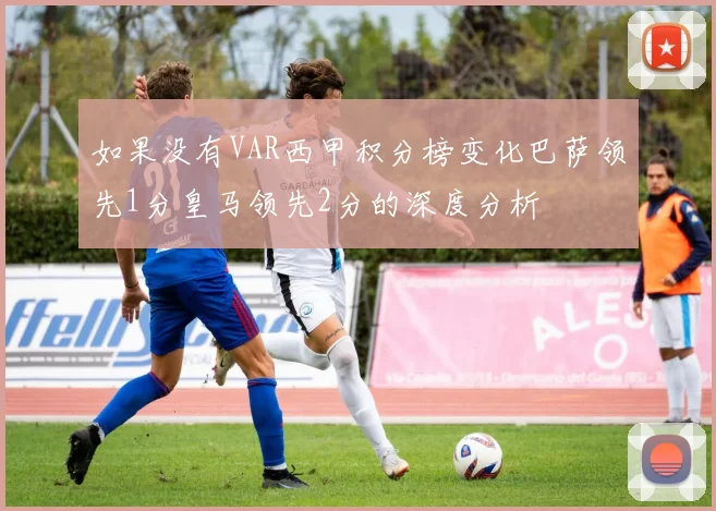 如果没有VAR西甲积分榜变化巴萨领先1分皇马领先2分的深度分析