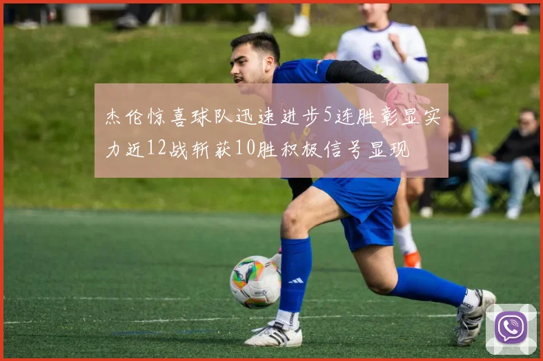 杰伦惊喜球队迅速进步5连胜彰显实力近12战斩获10胜积极信号显现