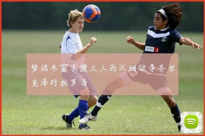 努诺冬窗求援三人西汉姆欲争齐尔克泽对抗罗马