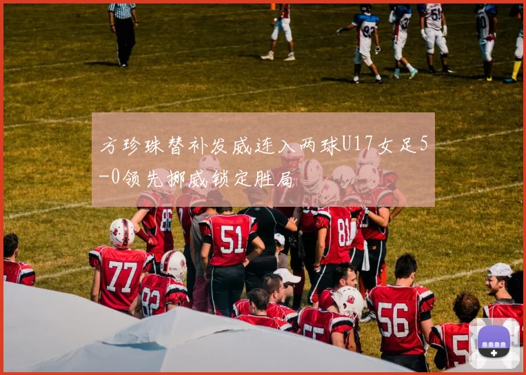 方珍珠替补发威连入两球U17女足5-0领先挪威锁定胜局