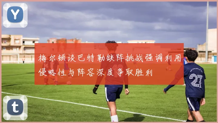 梅尔顿谈巴特勒缺阵挑战强调利用侵略性与阵容深度争取胜利