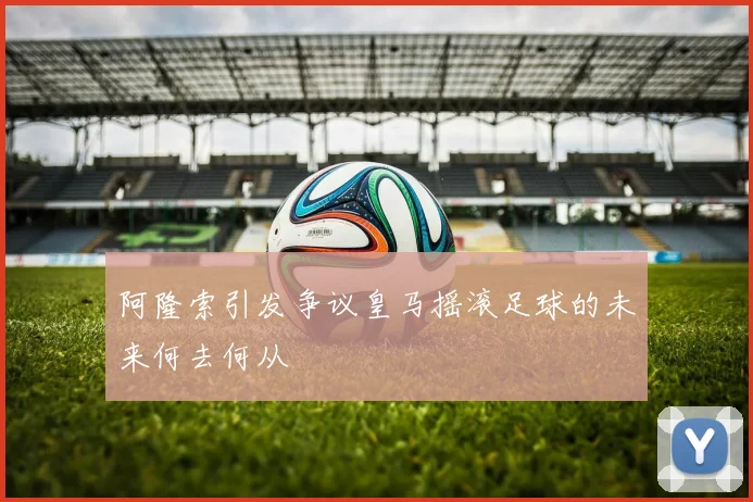 阿隆索引发争议皇马摇滚足球的未来何去何从